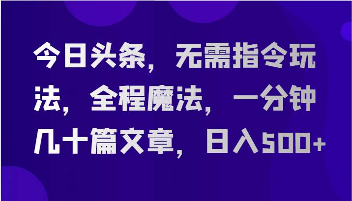 今日头条，无需指令玩法，全程魔法，一分钟几十篇文章，日入500+网创吧-网创项目资源站-副业项目-创业项目-搞钱项目网创吧