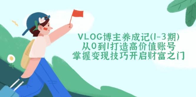 (14541期)VLOG博主养成记(1-3期)从0到1打造高价值账号,掌握变现技巧开启财富之门网创吧-网创项目资源站-副业项目-创业项目-搞钱项目网创吧