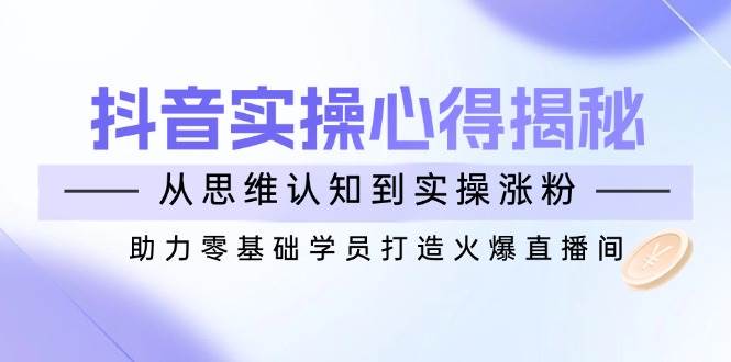 （14344期）抖音实战心得揭秘，从思维认知到实操涨粉，助力零基础学员打造火爆直播间网创吧-网创项目资源站-副业项目-创业项目-搞钱项目网创吧