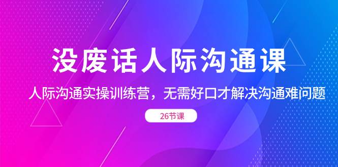 (8462期)没废话人际 沟通课,人际 沟通实操训练营,无需好口才解决沟通难问题(26节网创吧-网创项目资源站-副业项目-创业项目-搞钱项目网创吧