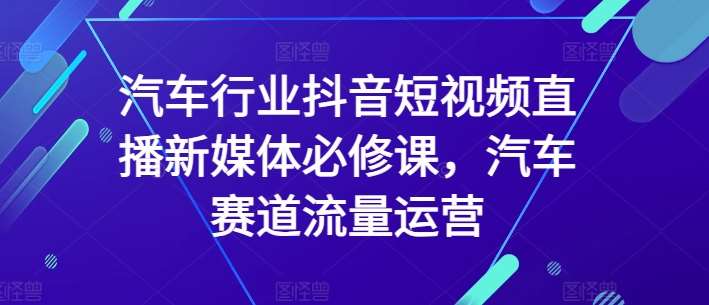 汽车行业抖音短视频直播新媒体必修课,汽车赛道流量运营网创吧-网创项目资源站-副业项目-创业项目-搞钱项目网创吧