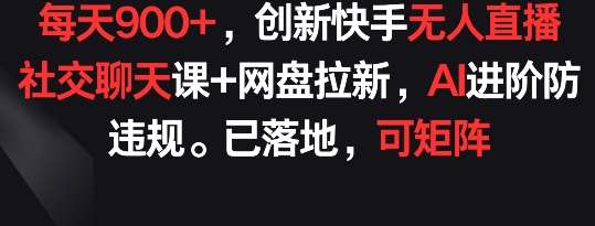每天900+,创新快手无人直播社交聊天课+网盘拉新,AI进阶防违规 已落地 可矩阵【揭秘】网创吧-网创项目资源站-副业项目-创业项目-搞钱项目网创吧