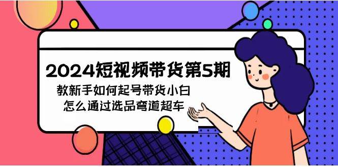 (9844期)2024短视频带货第5期,教新手如何起号,带货小白怎么通过选品弯道超车网创吧-网创项目资源站-副业项目-创业项目-搞钱项目网创吧