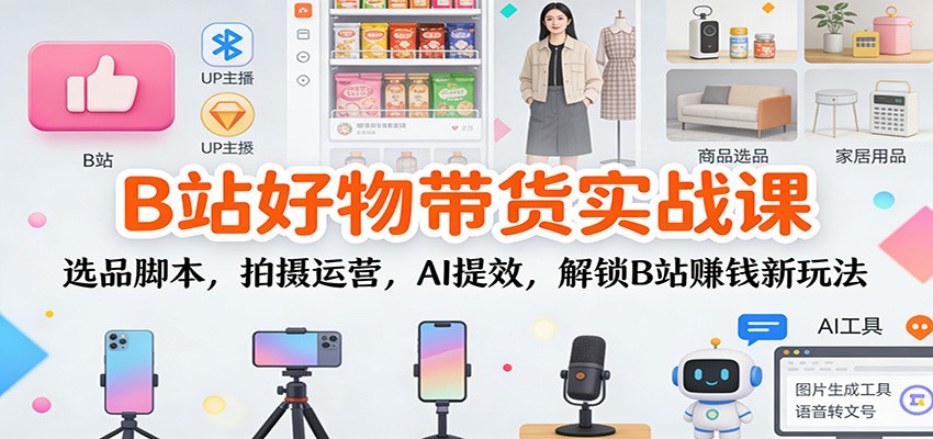 B站好物带货实战课：选品脚本，拍摄运营，AI提效，解锁B站赚钱新玩法网创吧-网创项目资源站-副业项目-创业项目-搞钱项目网创吧