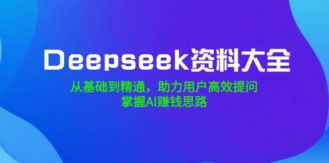 (14331期)Deepseek资料大全,从基础到精通,助力用户高效提问,掌握AI赚钱思路网创吧-网创项目资源站-副业项目-创业项目-搞钱项目网创吧