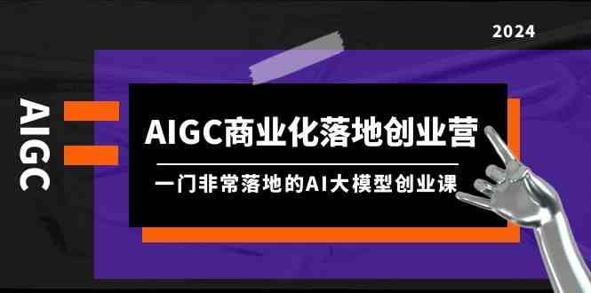 AIGC商业化落地创业营,一门非常落地的AI大模型创业课(61节课+资料)网创吧-网创项目资源站-副业项目-创业项目-搞钱项目网创吧
