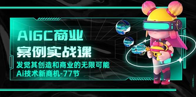 （10467期）AIGC-商业案例实战课，发觉其创造和商业的无限可能，Ai技术新商机-77节网创吧-网创项目资源站-副业项目-创业项目-搞钱项目网创吧