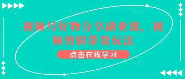 视频号好物分享副业课,视频剪辑带货玩法网创吧-网创项目资源站-副业项目-创业项目-搞钱项目网创吧