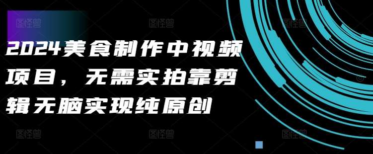 2024美食制作中视频项目,无需实拍靠剪辑无脑实现纯原创网创吧-网创项目资源站-副业项目-创业项目-搞钱项目网创吧