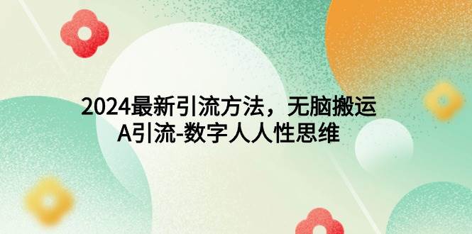 (9442期)2024最新引流方法,无脑搬运,A引流-数字人人性思维网创吧-网创项目资源站-副业项目-创业项目-搞钱项目网创吧