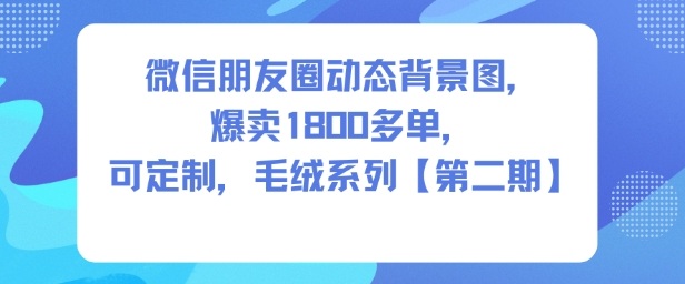 微信朋友圈动态背景图,爆卖1800多单,可定制,毛绒系列【第二期】网创吧-网创项目资源站-副业项目-创业项目-搞钱项目网创吧