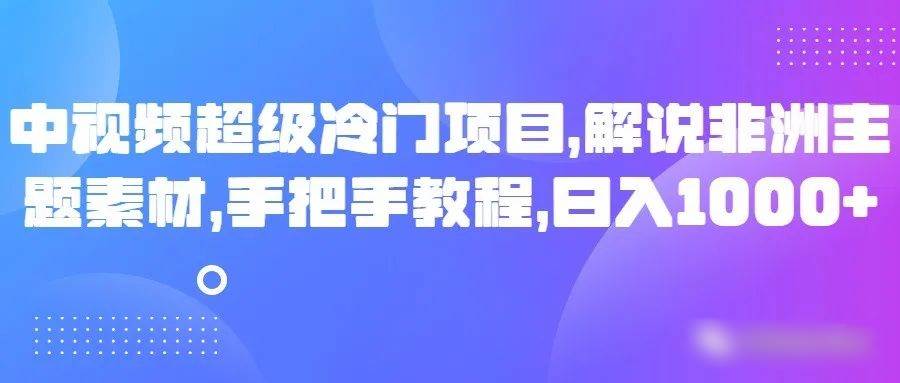 中视频超级冷门项目，解说非洲主题素材，手把手教程，日入1000+网创吧-网创项目资源站-副业项目-创业项目-搞钱项目网创吧
