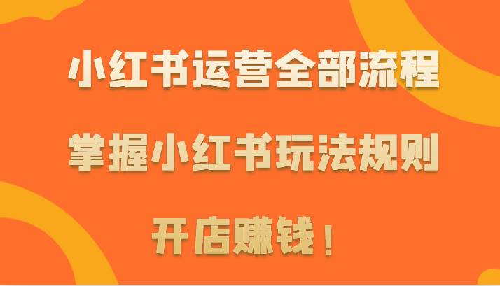 小红书运营全部流程，掌握小红书玩法规则，开店赚钱！网创吧-网创项目资源站-副业项目-创业项目-搞钱项目网创吧