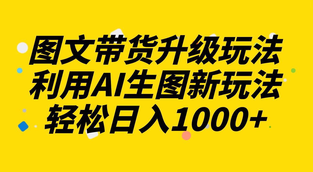 (8041期)图文带货升级玩法2.0分享,利用AI生图新玩法,每天半小时轻松日入1000+网创吧-网创项目资源站-副业项目-创业项目-搞钱项目网创吧