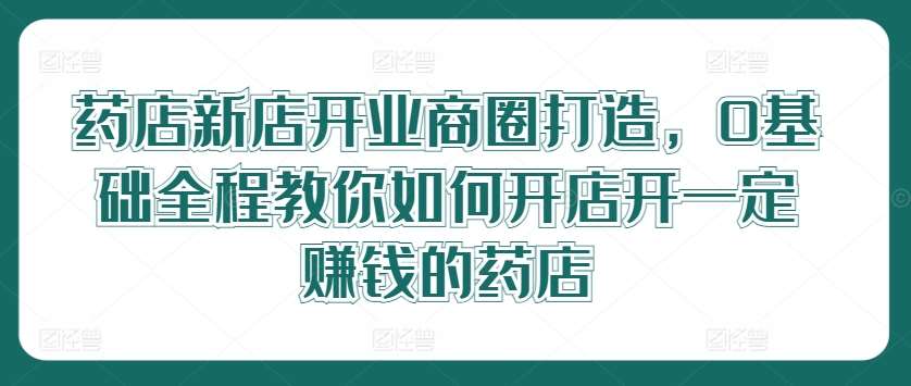 药店新店开业商圈打造,0基础全程教你如何开店开一定赚钱的药店网创吧-网创项目资源站-副业项目-创业项目-搞钱项目网创吧