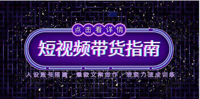 2025短视频带货指南，人设账号搭建，爆款文案创作，表现力速成训练网创吧-网创项目资源站-副业项目-创业项目-搞钱项目网创吧