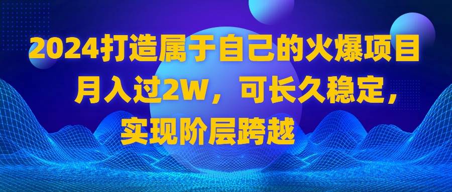 (8645期)2024 打造属于自己的火爆项目,月入过2W,可长久稳定,实现阶层跨越网创吧-网创项目资源站-副业项目-创业项目-搞钱项目网创吧