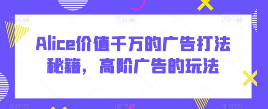 Alice价值千万的广告打法秘籍,高阶广告的玩法网创吧-网创项目资源站-副业项目-创业项目-搞钱项目网创吧