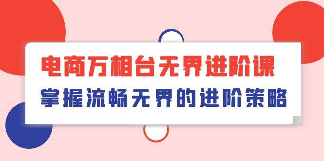 (10315期)电商 万相台无界进阶课,掌握流畅无界的进阶策略(41节课)网创吧-网创项目资源站-副业项目-创业项目-搞钱项目网创吧