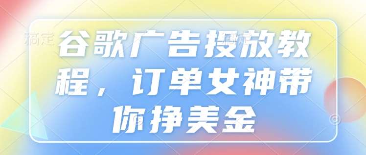 谷歌广告投放教程，订单女神带你挣美金网创吧-网创项目资源站-副业项目-创业项目-搞钱项目网创吧