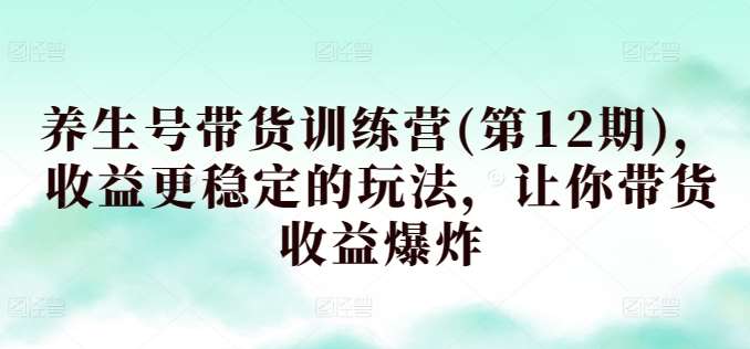 养生号带货训练营(第12期),收益更稳定的玩法,让你带货收益爆炸网创吧-网创项目资源站-副业项目-创业项目-搞钱项目网创吧