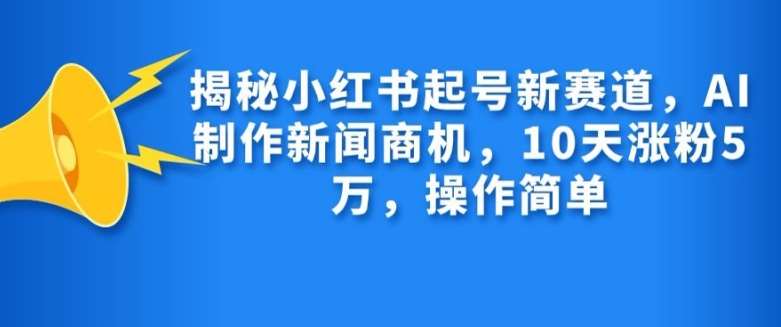 揭秘小红书起号新赛道，AI制作新闻商机，10天涨粉1万，操作简单网创吧-网创项目资源站-副业项目-创业项目-搞钱项目网创吧