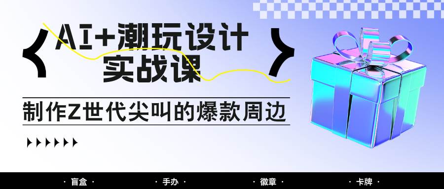 AI+潮玩设计实战课：手把手教你制作Z世代尖叫的爆款周边，自媒体人必学印钞术！网创吧-网创项目资源站-副业项目-创业项目-搞钱项目网创吧