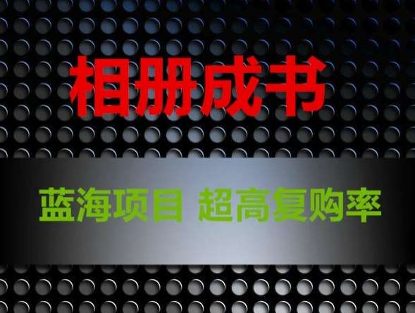 相册成书,蓝海项目,认真操作月入过万【揭秘】网创吧-网创项目资源站-副业项目-创业项目-搞钱项目网创吧