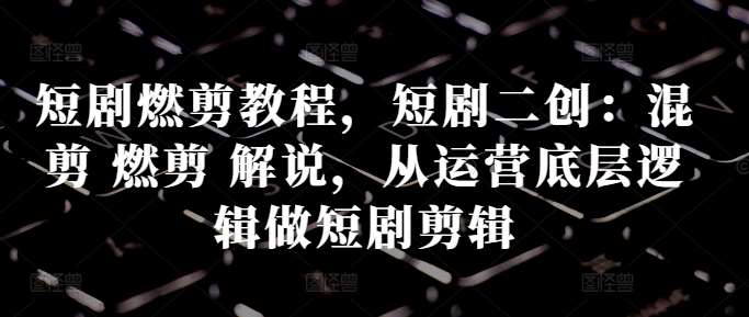 短剧燃剪教程,短剧二创:混剪 燃剪 解说,从运营底层逻辑做短剧剪辑网创吧-网创项目资源站-副业项目-创业项目-搞钱项目网创吧