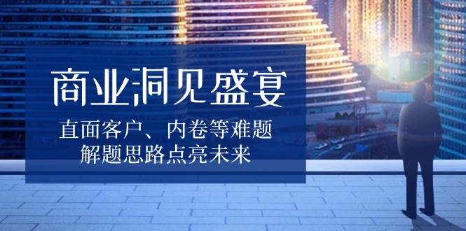 (13845期)商业洞见盛宴,直面客户、内卷等难题,解题思路点亮未来网创吧-网创项目资源站-副业项目-创业项目-搞钱项目网创吧