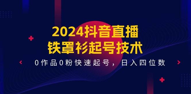 (11496期)2024抖音直播-铁罩衫起号技术,0作品0粉快速起号,日入四位数(14节课)网创吧-网创项目资源站-副业项目-创业项目-搞钱项目网创吧