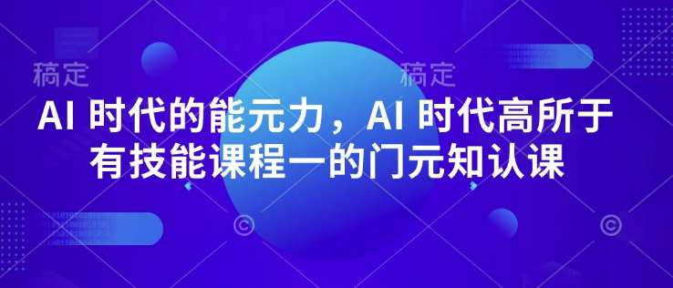 AI 时代的能元力,AI 时代高所于有技能课程一的门元知认课网创吧-网创项目资源站-副业项目-创业项目-搞钱项目网创吧