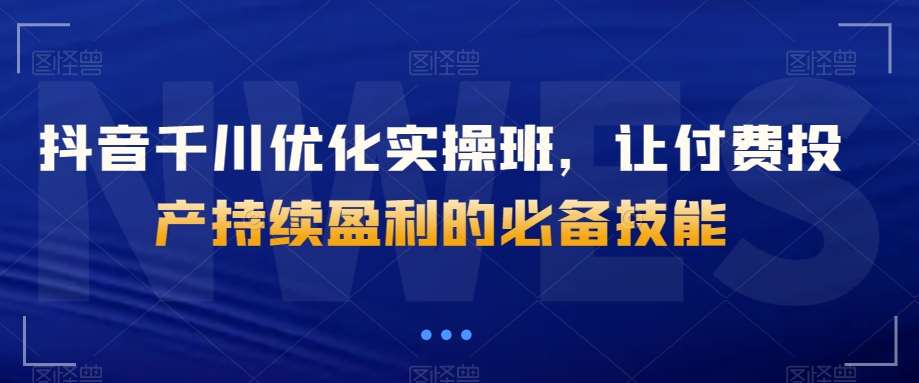 抖音千川优化实操班,让付费投产持续盈利的必备技能网创吧-网创项目资源站-副业项目-创业项目-搞钱项目网创吧