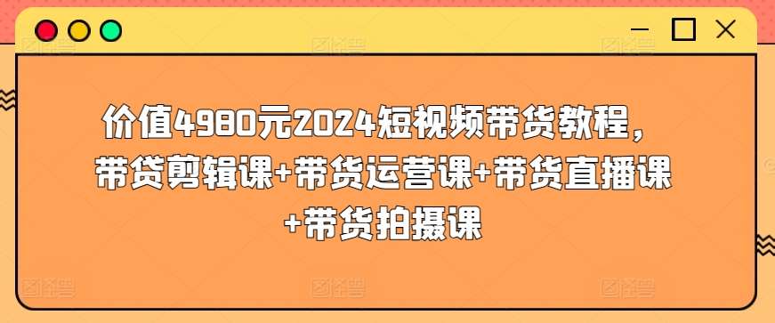 价值4980元2024短视频带货教程,带贷剪辑课+带货运营课+带货直播课+带货拍摄课网创吧-网创项目资源站-副业项目-创业项目-搞钱项目网创吧
