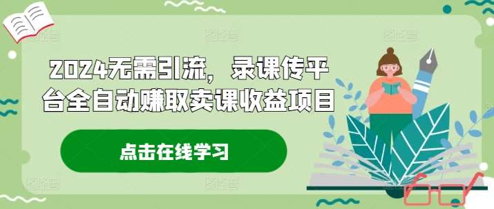 2024无需引流,录课传平台全自动赚取卖课收益项目网创吧-网创项目资源站-副业项目-创业项目-搞钱项目网创吧