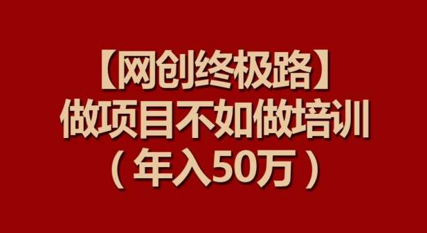 【网创终极路】做项目不如做项目培训，年入50万【揭秘】网创吧-网创项目资源站-副业项目-创业项目-搞钱项目网创吧