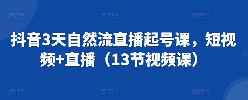 抖音3天自然流直播起号课,短视频+直播(13节视频课)网创吧-网创项目资源站-副业项目-创业项目-搞钱项目网创吧