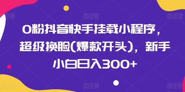 0粉抖音快手挂载小程序,超级换脸(爆款开头),新手小白日入300+【揭秘】网创吧-网创项目资源站-副业项目-创业项目-搞钱项目网创吧