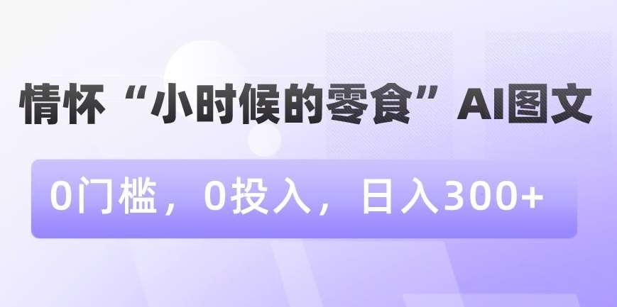 情怀“小时候的零食”AI图文,0门槛,0投入,日入300+【揭秘】网创吧-网创项目资源站-副业项目-创业项目-搞钱项目网创吧