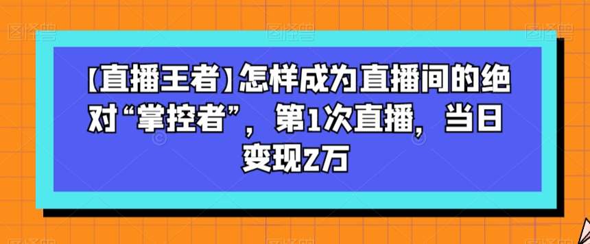【直播王者】怎样成为直播间的绝对“掌控者”,第1次直播,当日变现2万网创吧-网创项目资源站-副业项目-创业项目-搞钱项目网创吧