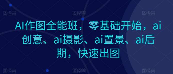 AI作图全能班,零基础开始,ai创意、ai摄影、ai置景、ai后期,快速出图网创吧-网创项目资源站-副业项目-创业项目-搞钱项目网创吧