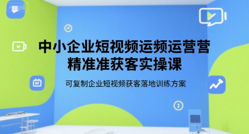 中小企业短视频运营精准获客实操课,可复制企业短视频获客落地训练方案网创吧-网创项目资源站-副业项目-创业项目-搞钱项目网创吧