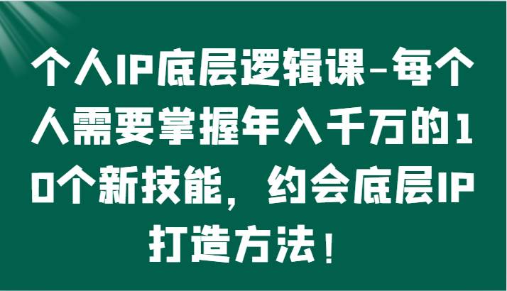 个人IP底层逻辑-掌握年入千万的10个新技能，约会底层IP的打造方法！网创吧-网创项目资源站-副业项目-创业项目-搞钱项目网创吧