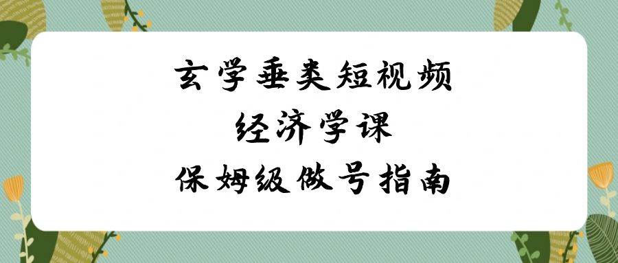 (8820期)玄学 垂类短视频经济学课,保姆级做号指南(8节课)网创吧-网创项目资源站-副业项目-创业项目-搞钱项目网创吧