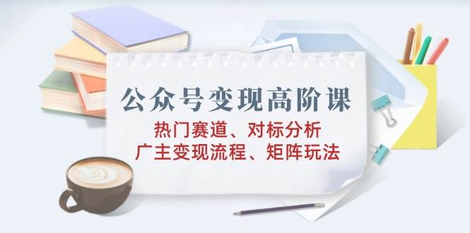(14177期)公众号变现高阶课:热门赛道、对标分析、广告主变现流程、矩阵玩法网创吧-网创项目资源站-副业项目-创业项目-搞钱项目网创吧