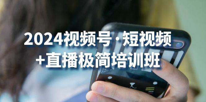 2024视频号短视频+直播极简培训班:抓住视频号风口,流量红利网创吧-网创项目资源站-副业项目-创业项目-搞钱项目网创吧