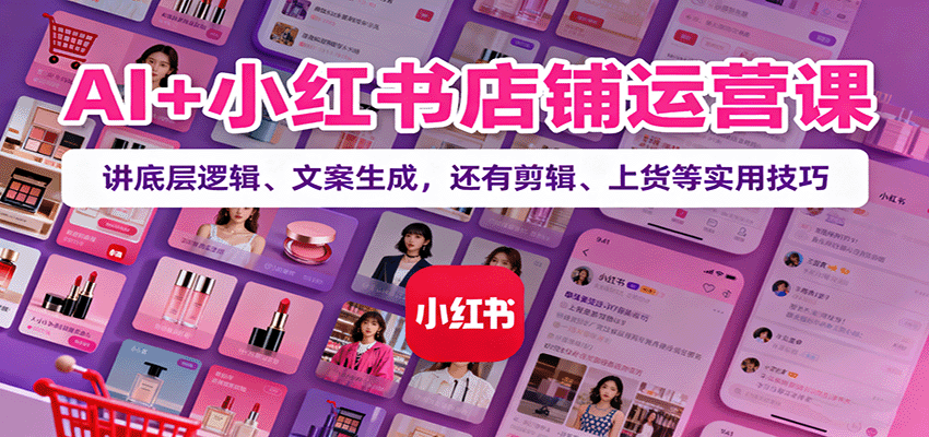 AI+小红书店铺运营课：讲底层逻辑、文案生成，还有剪辑、上货等实用技巧网创吧-网创项目资源站-副业项目-创业项目-搞钱项目网创吧