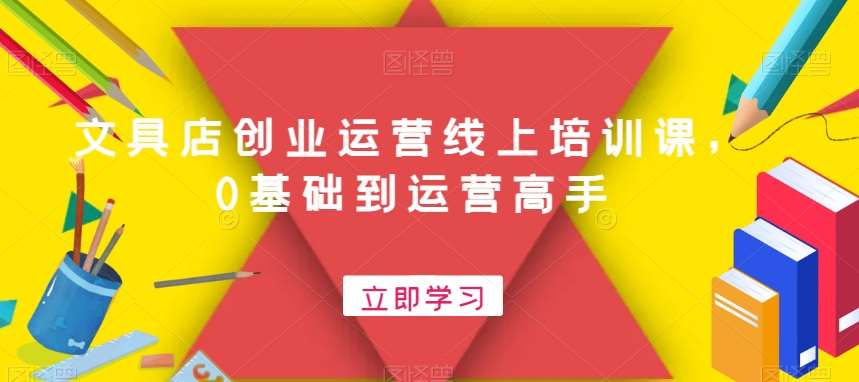 文具店创业运营线上培训课,0基础到运营高手网创吧-网创项目资源站-副业项目-创业项目-搞钱项目网创吧