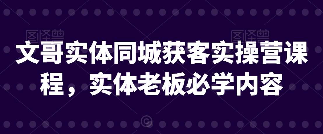 文哥实体同城获客实操营课程,实体老板必学内容网创吧-网创项目资源站-副业项目-创业项目-搞钱项目网创吧
