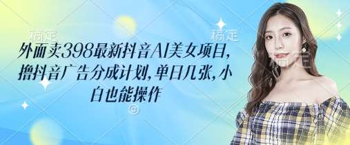 外面卖398最新抖音AI美女项目,撸抖音广告分成计划,单日几张,小白也能操作网创吧-网创项目资源站-副业项目-创业项目-搞钱项目网创吧